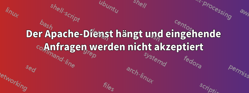 Der Apache-Dienst hängt und eingehende Anfragen werden nicht akzeptiert