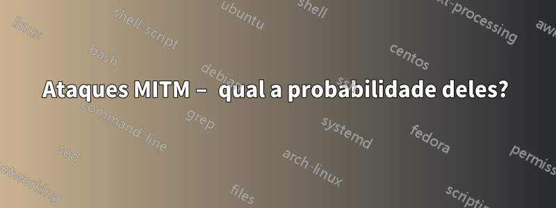 Ataques MITM – qual a probabilidade deles?