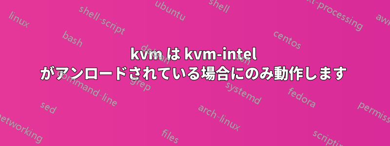 kvm は kvm-intel がアンロードされている場合にのみ動作します
