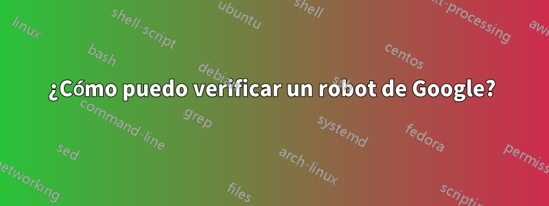 ¿Cómo puedo verificar un robot de Google?