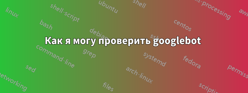Как я могу проверить googlebot