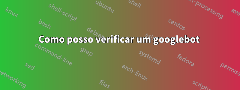 Como posso verificar um googlebot