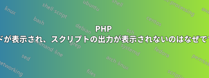 PHP コードが表示され、スクリプトの出力が表示されないのはなぜですか?