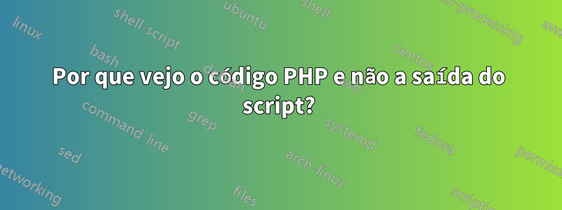 Por que vejo o código PHP e não a saída do script?
