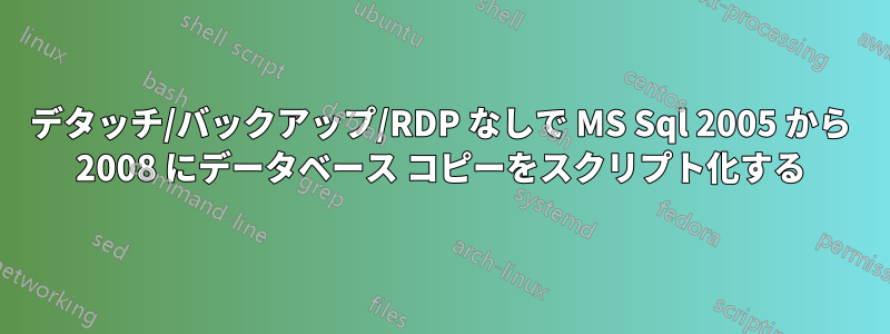 デタッチ/バックアップ/RDP なしで MS Sql 2005 から 2008 にデータベース コピーをスクリプト化する