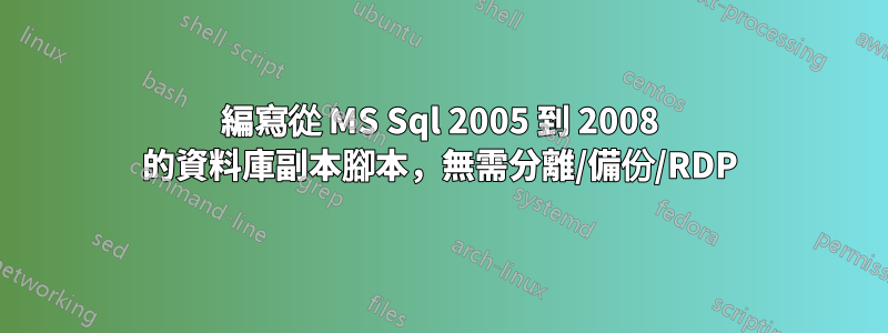 編寫從 MS Sql 2005 到 2008 的資料庫副本腳本，無需分離/備份/RDP