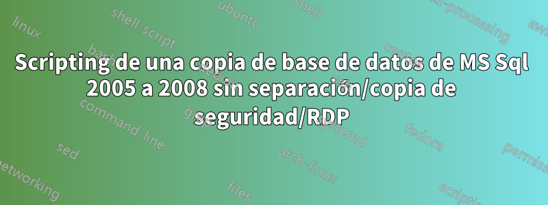 Scripting de una copia de base de datos de MS Sql 2005 a 2008 sin separación/copia de seguridad/RDP