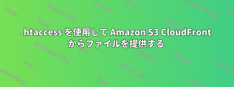 .htaccess を使用して Amazon S3 CloudFront からファイルを提供する