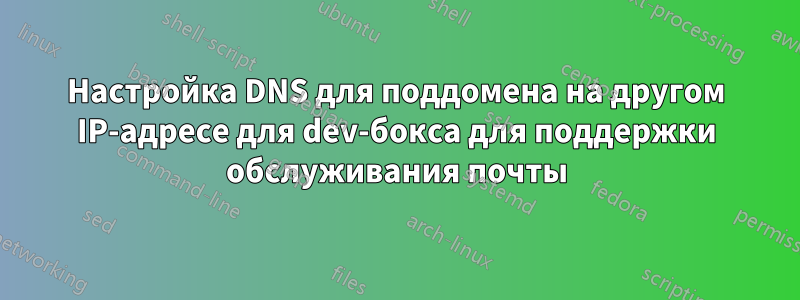 Настройка DNS для поддомена на другом IP-адресе для dev-бокса для поддержки обслуживания почты