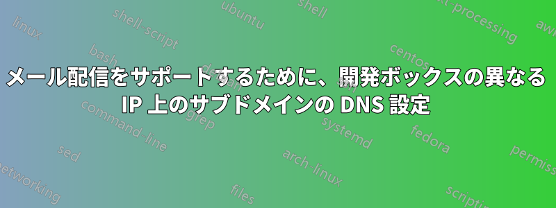 メール配信をサポートするために、開発ボックスの異なる IP 上のサブドメインの DNS 設定