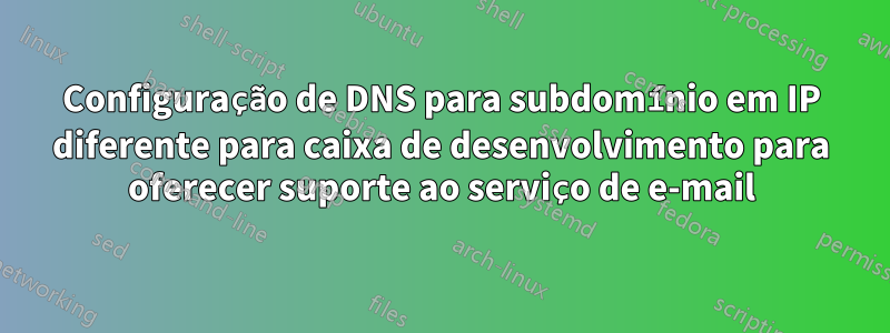 Configuração de DNS para subdomínio em IP diferente para caixa de desenvolvimento para oferecer suporte ao serviço de e-mail