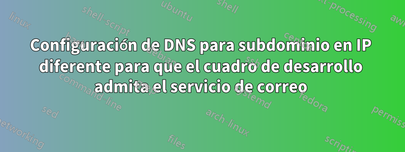 Configuración de DNS para subdominio en IP diferente para que el cuadro de desarrollo admita el servicio de correo