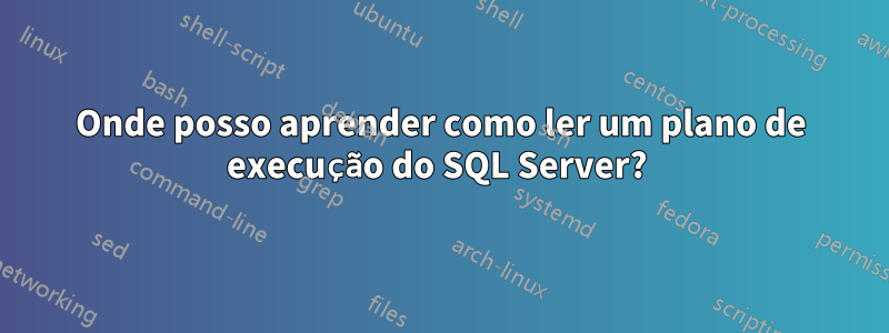 Onde posso aprender como ler um plano de execução do SQL Server? 