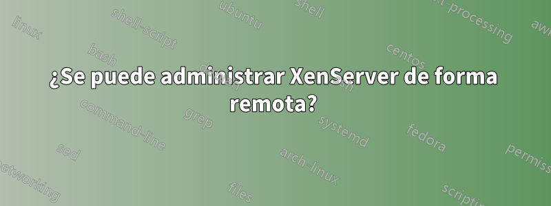 ¿Se puede administrar XenServer de forma remota?
