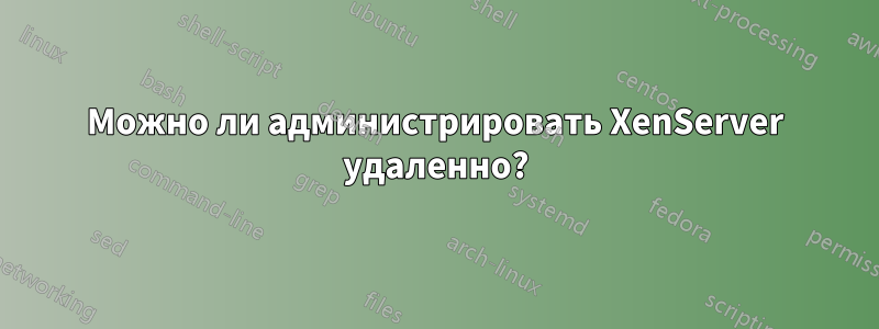Можно ли администрировать XenServer удаленно?