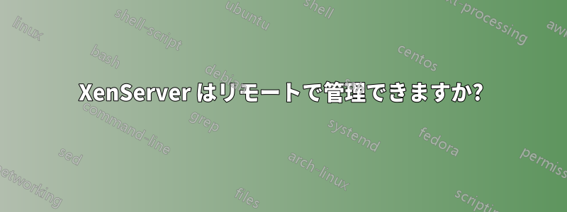 XenServer はリモートで管理できますか?