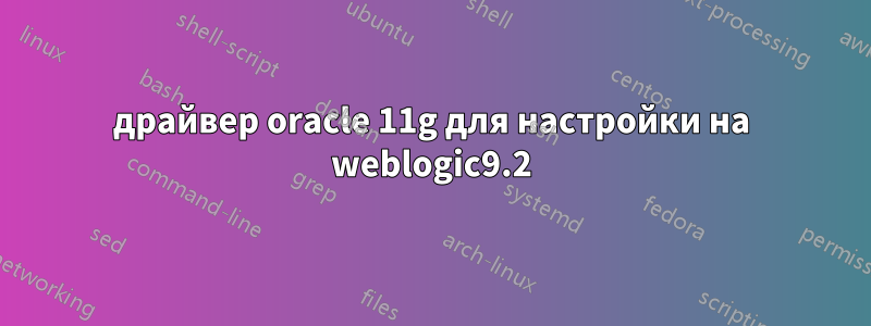 драйвер oracle 11g для настройки на weblogic9.2