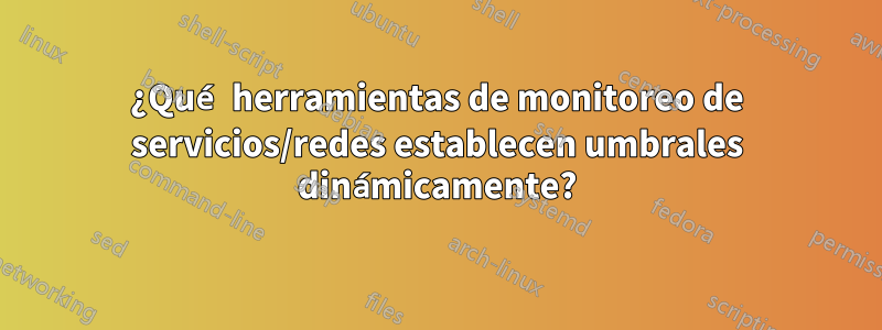 ¿Qué herramientas de monitoreo de servicios/redes establecen umbrales dinámicamente?