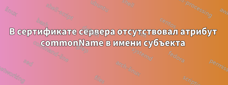 В сертификате сервера отсутствовал атрибут commonName в имени субъекта