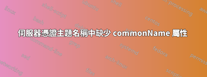 伺服器憑證主題名稱中缺少 commonName 屬性