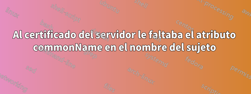 Al certificado del servidor le faltaba el atributo commonName en el nombre del sujeto