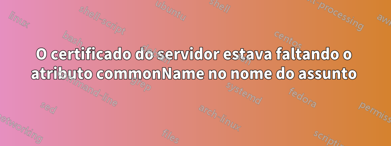 O certificado do servidor estava faltando o atributo commonName no nome do assunto
