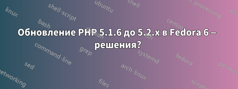 Обновление PHP 5.1.6 до 5.2.x в Fedora 6 — решения?