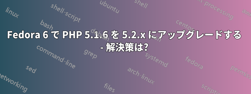 Fedora 6 で PHP 5.1.6 を 5.2.x にアップグレードする - 解決策は?