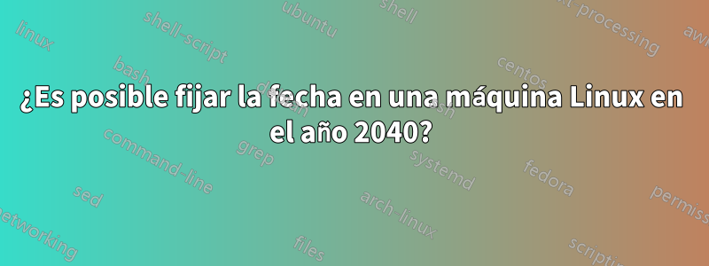 ¿Es posible fijar la fecha en una máquina Linux en el año 2040?