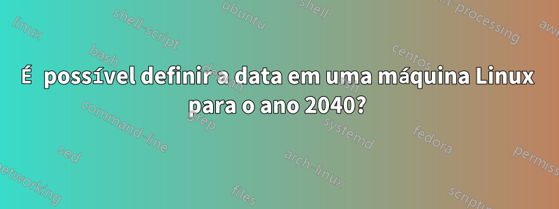 É possível definir a data em uma máquina Linux para o ano 2040?