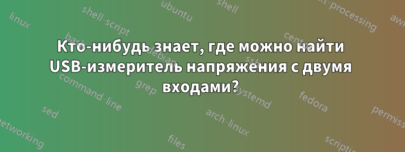 Кто-нибудь знает, где можно найти USB-измеритель напряжения с двумя входами?