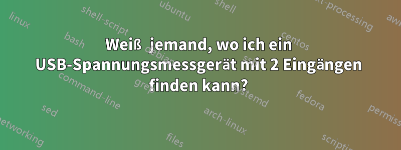 Weiß jemand, wo ich ein USB-Spannungsmessgerät mit 2 Eingängen finden kann?