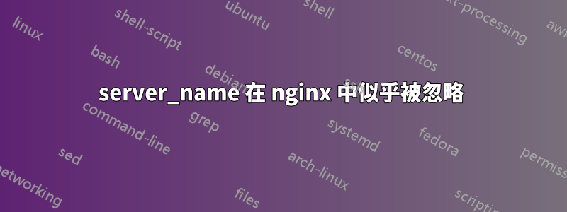 server_name 在 nginx 中似乎被忽略