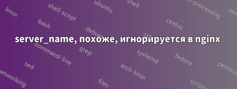 server_name, похоже, игнорируется в nginx