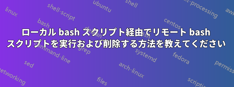 ローカル bash スクリプト経由でリモート bash スクリプトを実行および削除する方法を教えてください