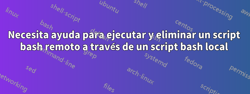 Necesita ayuda para ejecutar y eliminar un script bash remoto a través de un script bash local