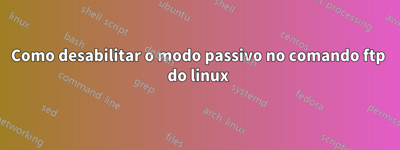 Como desabilitar o modo passivo no comando ftp do linux