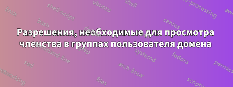 Разрешения, необходимые для просмотра членства в группах пользователя домена