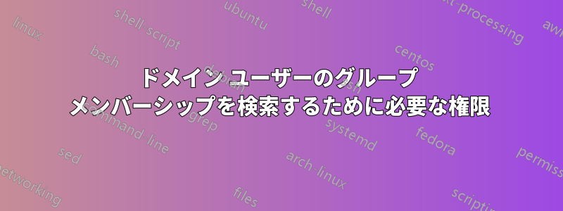 ドメイン ユーザーのグループ メンバーシップを検索するために必要な権限