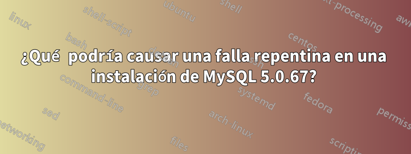¿Qué podría causar una falla repentina en una instalación de MySQL 5.0.67?