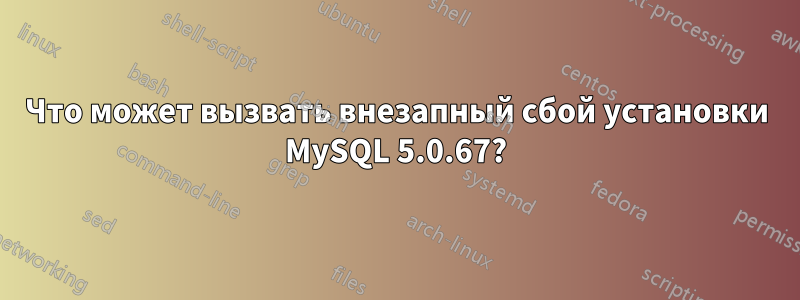 Что может вызвать внезапный сбой установки MySQL 5.0.67?