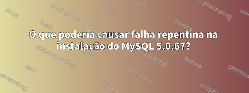 O que poderia causar falha repentina na instalação do MySQL 5.0.67?