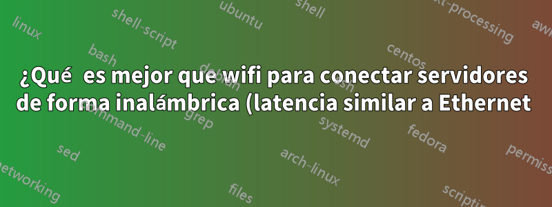 ¿Qué es mejor que wifi para conectar servidores de forma inalámbrica (latencia similar a Ethernet)?