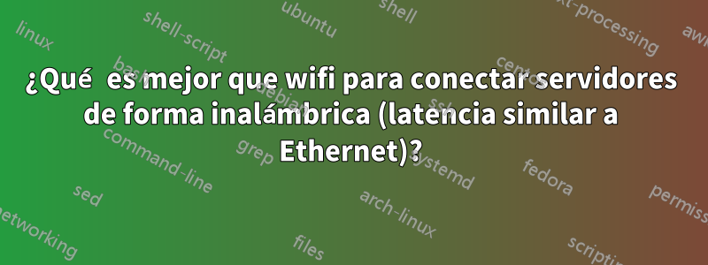 ¿Qué es mejor que wifi para conectar servidores de forma inalámbrica (latencia similar a Ethernet)?