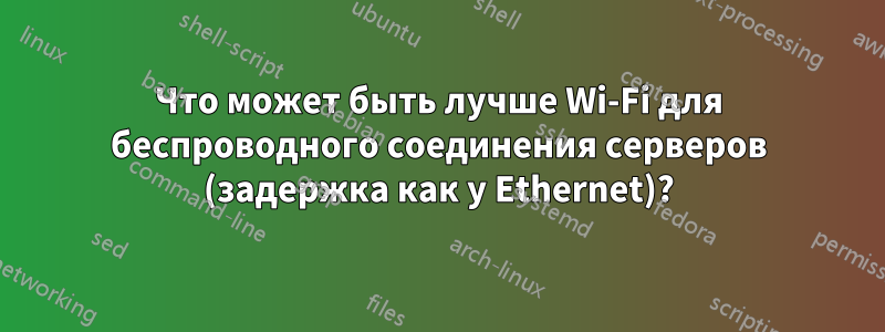Что может быть лучше Wi-Fi для беспроводного соединения серверов (задержка как у Ethernet)?