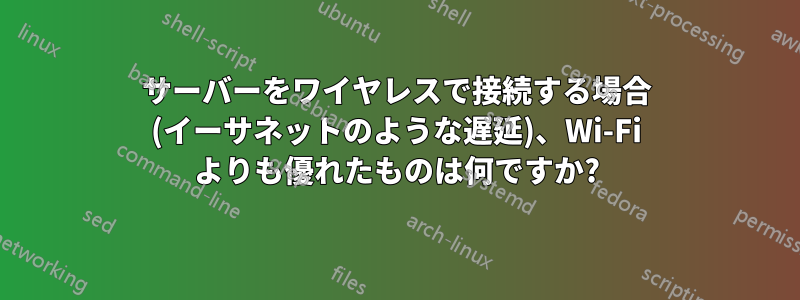 サーバーをワイヤレスで接続する場合 (イーサネットのような遅延)、Wi-Fi よりも優れたものは何ですか?