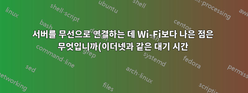 서버를 무선으로 연결하는 데 Wi-Fi보다 나은 점은 무엇입니까(이더넷과 같은 대기 시간)?