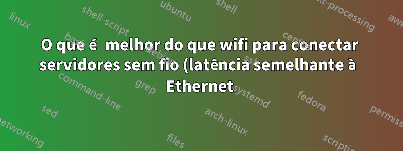 O que é melhor do que wifi para conectar servidores sem fio (latência semelhante à Ethernet)?