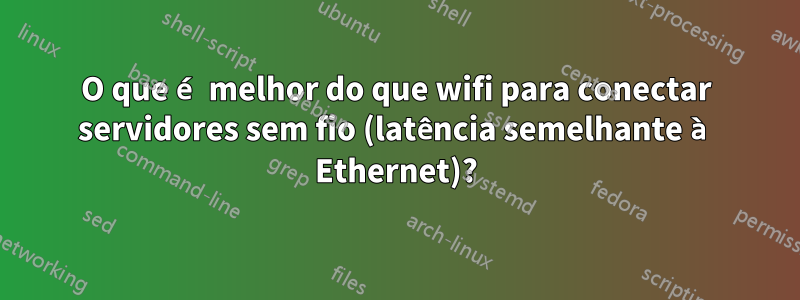 O que é melhor do que wifi para conectar servidores sem fio (latência semelhante à Ethernet)?
