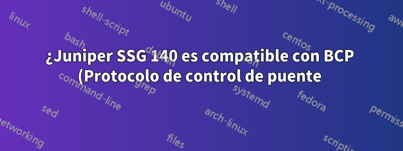 ¿Juniper SSG 140 es compatible con BCP (Protocolo de control de puente)?
